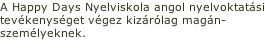 A Happy Days Nyelviskola angol nyelvoktatási tevékenységet végez kizárólag magán- személyeknek.